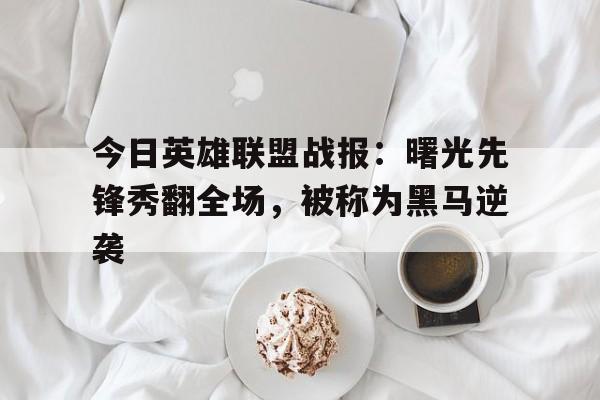 八戒体育-今日英雄联盟战报：曙光先锋秀翻全场，被称为黑马逆袭(曙光英雄官服)