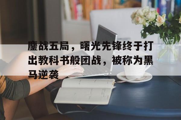 八戒体育-鏖战五局，曙光先锋终于打出教科书般团战，被称为黑马逆袭(倚天峰是指华山哪个峰)